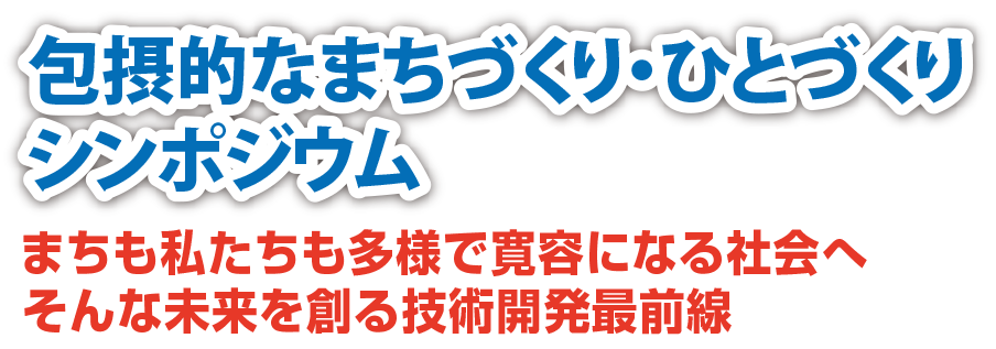 包摂的なまちづくり・⼈づくりシンポジウム - まちも私たちも多様で寛容になる社会へ。そんな未来を創る技術開発最前線。